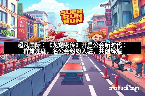 超凡国际：《龙翔密传》开启公会新时代：群雄逐鹿，名公会纷纷入驻，共创辉煌